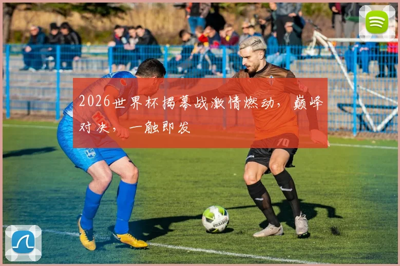 2026世界杯揭幕战激情燃动，巅峰对决，一触即发