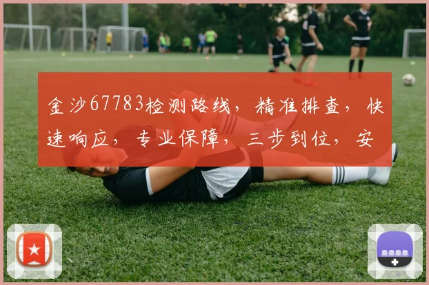 金沙67783检测路线，精准排查，快速响应，专业保障，三步到位，安全无忧，值得信赖。