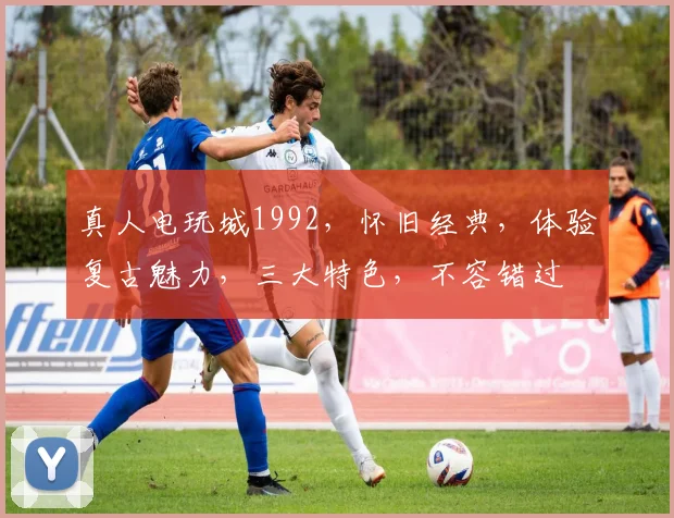 真人电玩城1992，怀旧经典，体验复古魅力，三大特色，不容错过