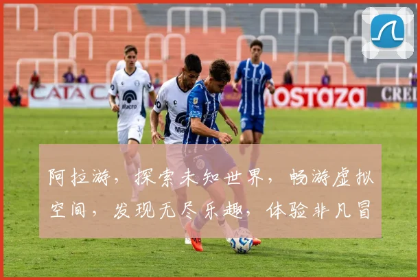 阿拉游，探索未知世界，畅游虚拟空间，发现无尽乐趣，体验非凡冒险之旅。