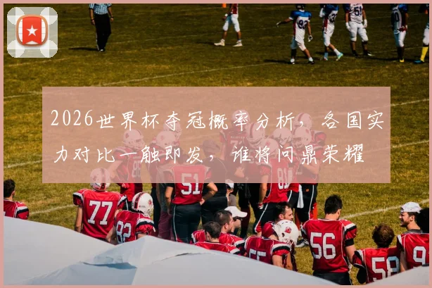 2026世界杯夺冠概率分析，各国实力对比一触即发，谁将问鼎荣耀