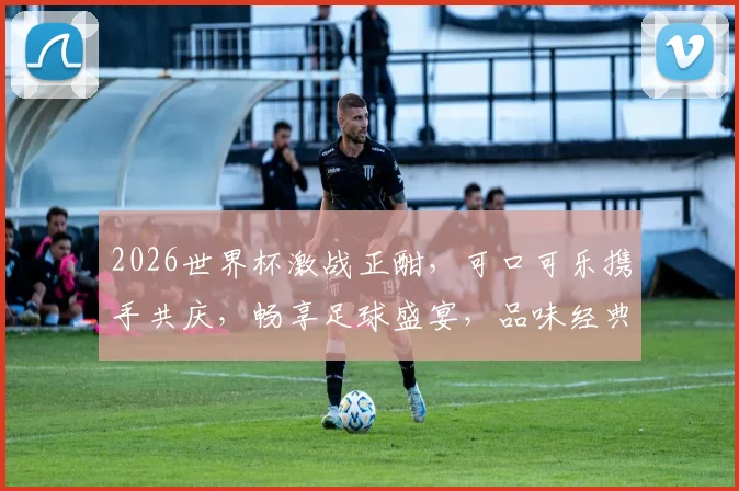 2026世界杯激战正酣，可口可乐携手共庆，畅享足球盛宴，品味经典滋味，一触即发