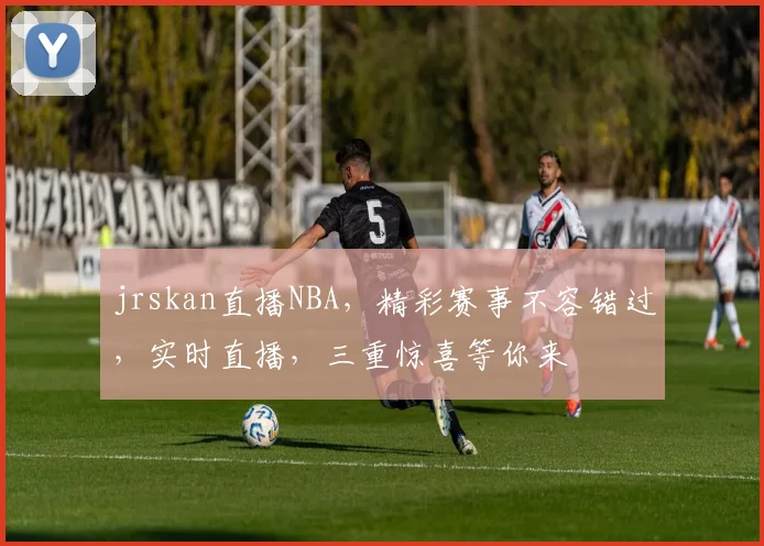 jrskan直播NBA，精彩赛事不容错过，实时直播，三重惊喜等你来