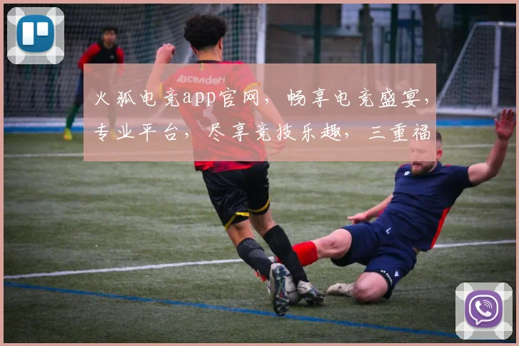 火狐电竞app官网，畅享电竞盛宴，专业平台，尽享竞技乐趣，三重福利等你来