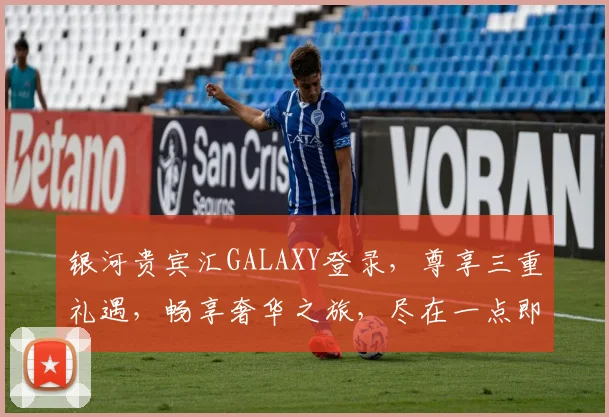 银河贵宾汇GALAXY登录，尊享三重礼遇，畅享奢华之旅，尽在一点即达