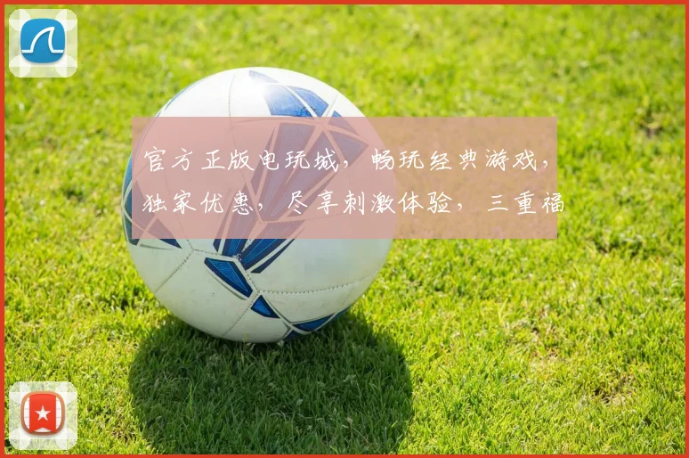 官方正版电玩城，畅玩经典游戏，独家优惠，尽享刺激体验，三重福利，等你来战