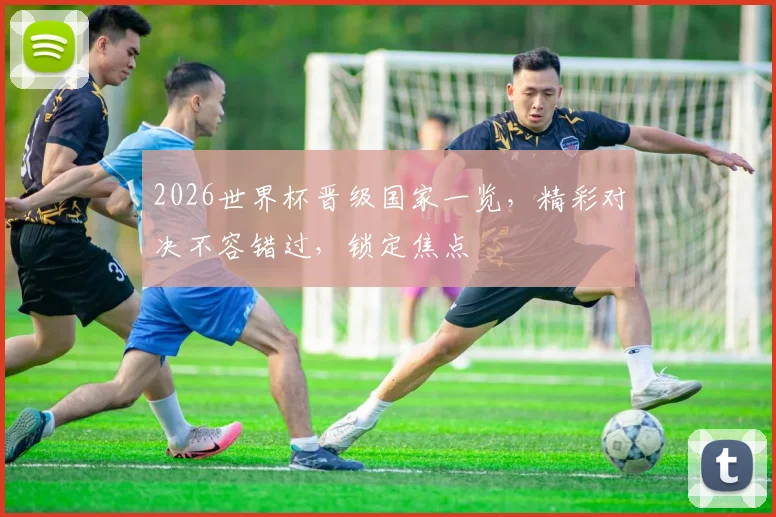 2026世界杯晋级国家一览，精彩对决不容错过，锁定焦点