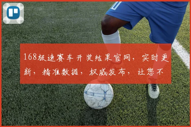 168极速赛车开奖结果官网，实时更新，精准数据，权威发布，让您不迷路