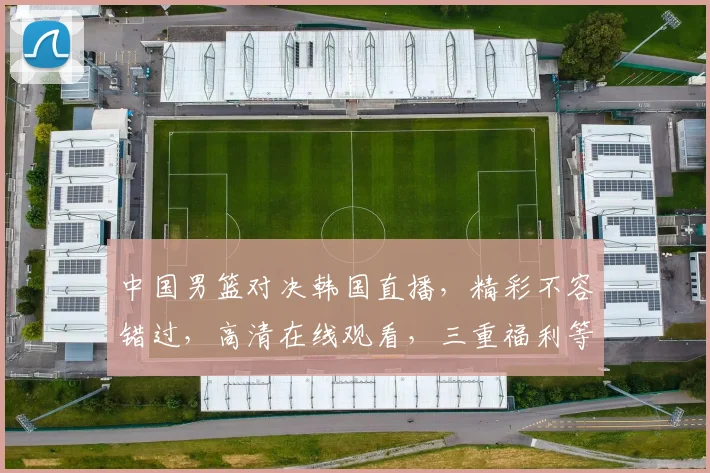 中国男篮对决韩国直播，精彩不容错过，高清在线观看，三重福利等你来