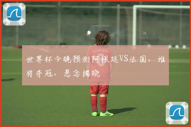 世界杯今晚预测阿根廷VS法国，谁将夺冠，悬念揭晓