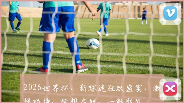 2026世界杯，新球迷狂欢盛宴，激情碰撞，梦想启航，一触即发