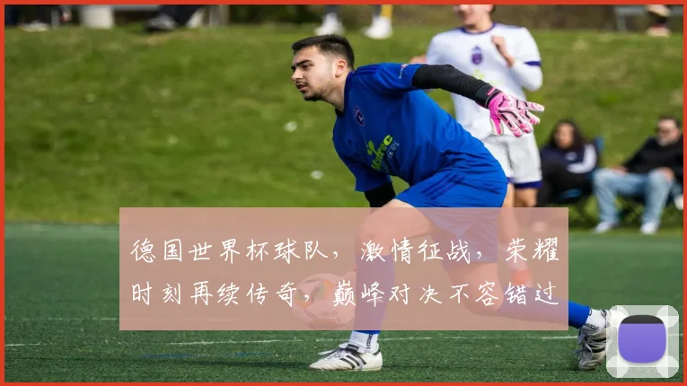 德国世界杯球队，激情征战，荣耀时刻再续传奇，巅峰对决不容错过，一触即发