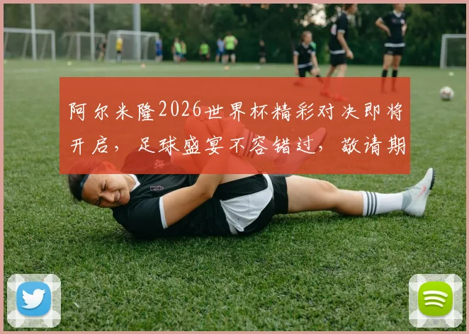 阿尔米隆2026世界杯精彩对决即将开启，足球盛宴不容错过，敬请期待