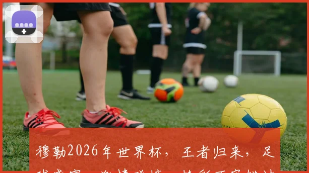 穆勒2026年世界杯，王者归来，足球盛宴，激情碰撞，精彩不容错过，一触即发