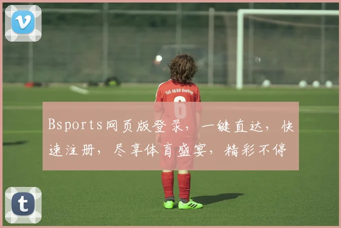 Bsports网页版登录，一键直达，快速注册，尽享体育盛宴，精彩不停，三大福利，等你来拿
