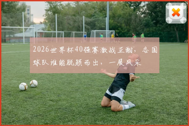 2026世界杯40强赛激战正酣，各国球队谁能脱颖而出，一展风采