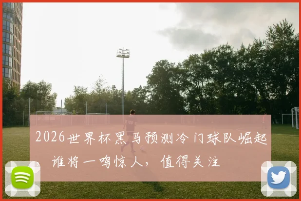 2026世界杯黑马预测冷门球队崛起，谁将一鸣惊人，值得关注