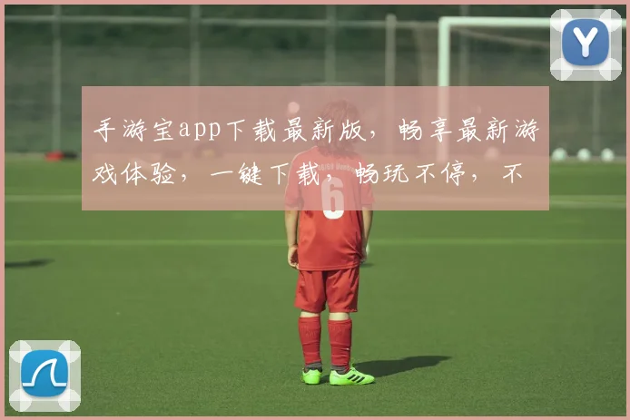 手游宝app下载最新版，畅享最新游戏体验，一键下载，畅玩不停，不容错过，必下载